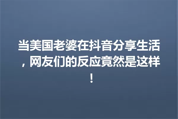 当美国老婆在抖音分享生活,网友们的反应竟然是这样! 一