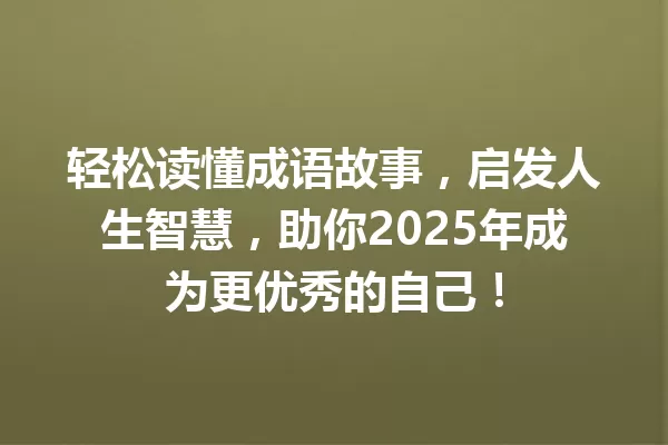 轻松读懂成语故事,启发人生智慧,助你2025年成为更优秀的自己! 一