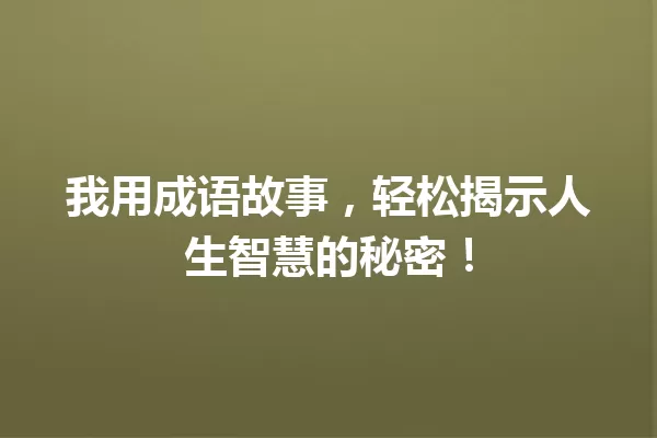 我用成语故事,轻松揭示人生智慧的秘密! 一