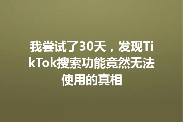 我尝试了30天,发现TikTok搜索功能竟然无法使用的真相 一