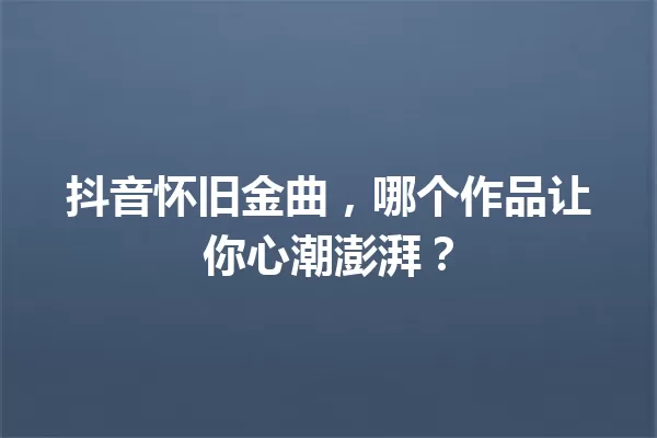 抖音怀旧金曲,哪个作品让你心潮澎湃? 一
