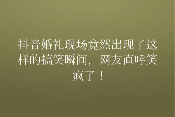 抖音婚礼现场竟然出现了这样的搞笑瞬间,网友直呼笑疯了! 一