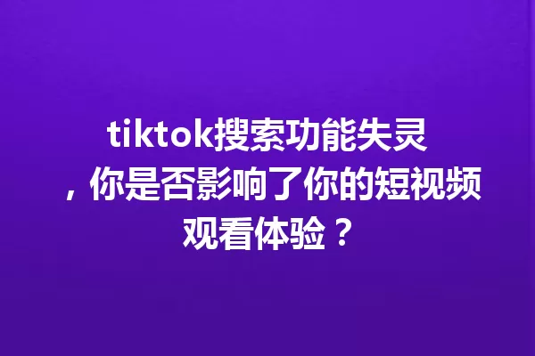 tiktok搜索功能失灵,你是否影响了你的短视频观看体验? 一