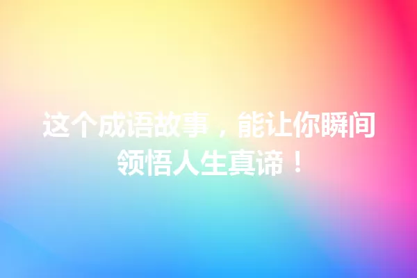 这个成语故事,能让你瞬间领悟人生真谛! 一