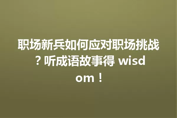 职场新兵如何应对职场挑战?听成语故事得 wisdom! 一