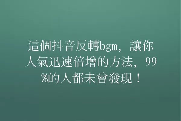 這個抖音反轉bgm,讓你人氣迅速倍增的方法,99%的人都未曾發現! 一