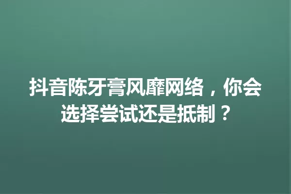 抖音陈牙膏风靡网络,你会选择尝试还是抵制? 一