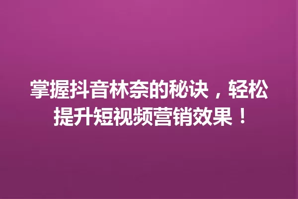 掌握抖音林奈的秘诀,轻松提升短视频营销效果! 一