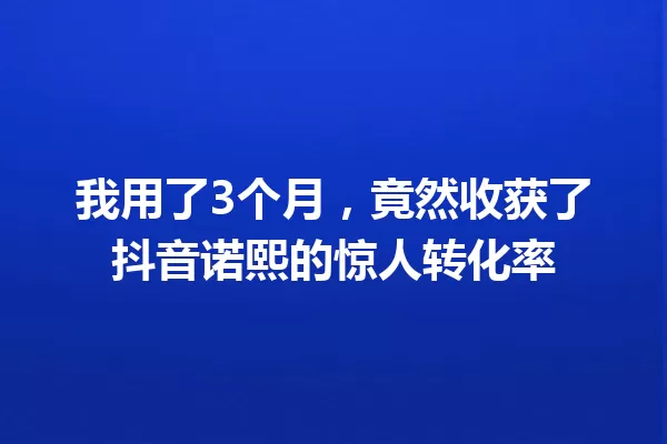 我用了3个月，竟然收获了抖音诺熙的惊人转化率 一