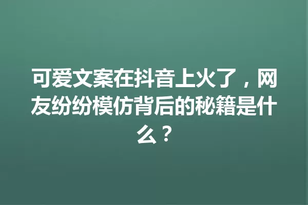 可爱文案在抖音上火了,网友纷纷模仿背后的秘籍是什么? 一