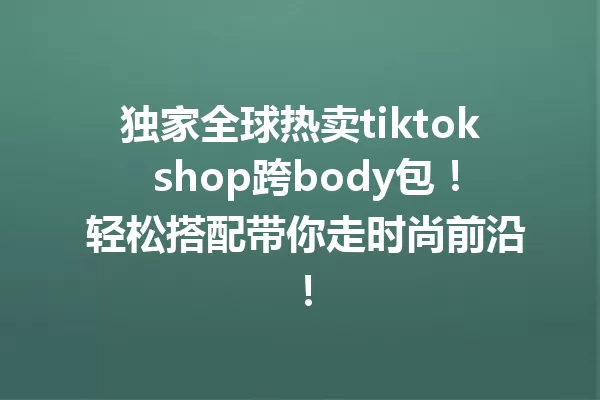独家全球热卖tiktok shop跨body包! 轻松搭配带你走时尚前沿! 一