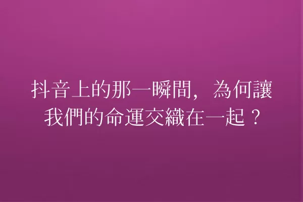 抖音上的那一瞬間,為何讓我們的命運交織在一起? 一