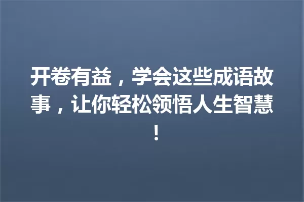 开卷有益,学会这些成语故事,让你轻松领悟人生智慧! 一
