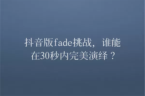 抖音版fade挑战,谁能在30秒内完美演绎? 一