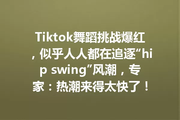 Tiktok舞蹈挑战爆红,似乎人人都在追逐“hip swing”风潮,专家:热潮来得太快了! 一