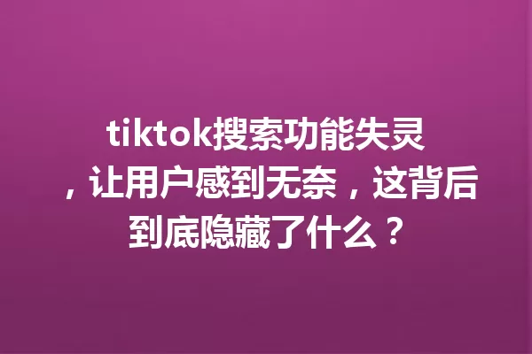 tiktok搜索功能失灵,让用户感到无奈,这背后到底隐藏了什么? 一
