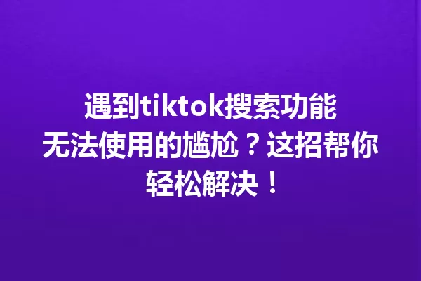 遇到tiktok搜索功能无法使用的尴尬?这招帮你轻松解决! 一