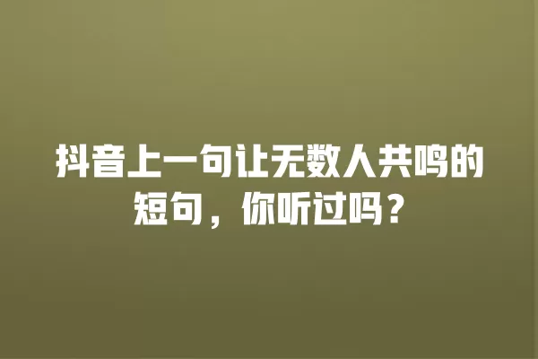 抖音上一句让无数人共鸣的短句,你听过吗? 一