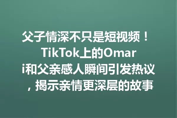 父子情深不只是短视频! TikTok上的Omari和父亲感人瞬间引发热议,揭示亲情更深层的故事 一