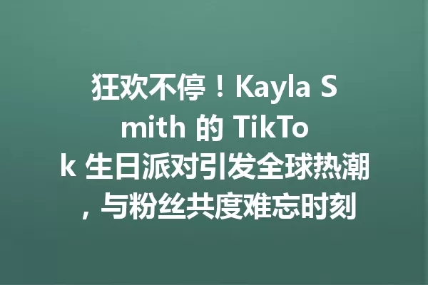 狂欢不停!Kayla Smith 的 TikTok 生日派对引发全球热潮,与粉丝共度难忘时刻 一