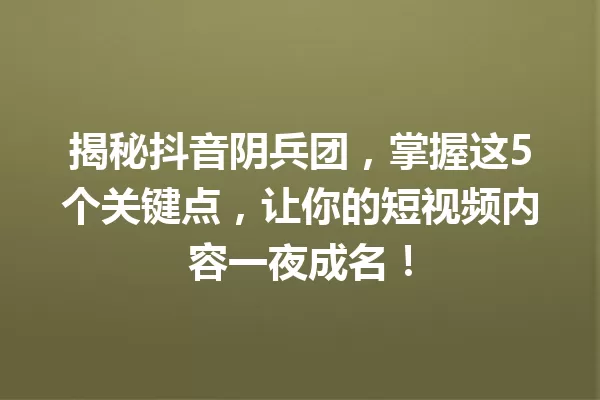 揭秘抖音阴兵团,掌握这5个关键点,让你的短视频内容一夜成名! 一