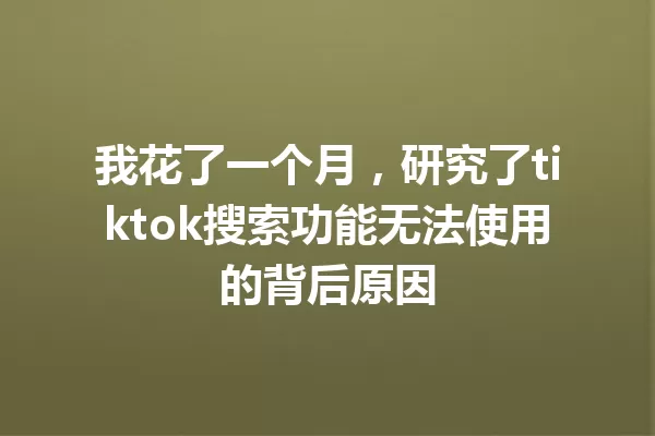 我花了一个月,研究了tiktok搜索功能无法使用的背后原因 一