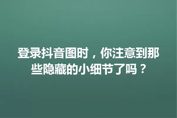 登录抖音图时,你注意到那些隐藏的小细节了吗? 一