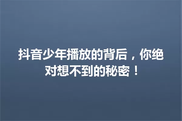 抖音少年播放的背后，你绝对想不到的秘密！ 一