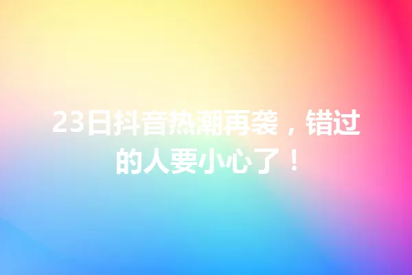 23日抖音热潮再袭,错过的人要小心了! 一