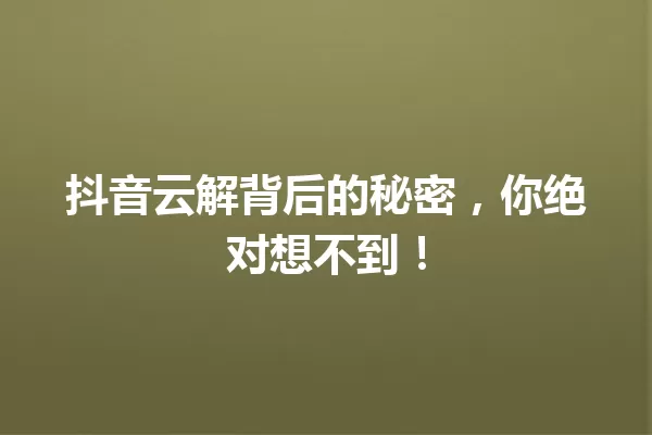 抖音云解背后的秘密,你绝对想不到! 一