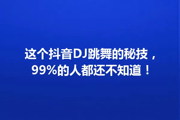 这个抖音DJ跳舞的秘技，99%的人都还不知道！ 一