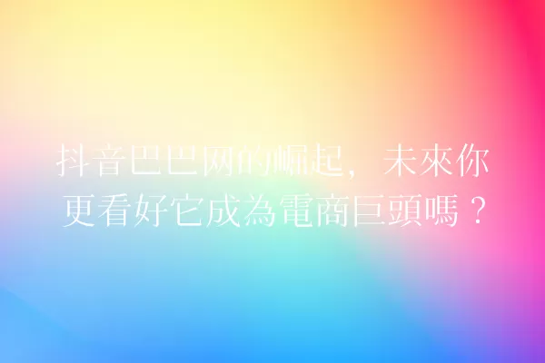 抖音巴巴网的崛起,未來你更看好它成為電商巨頭嗎? 一