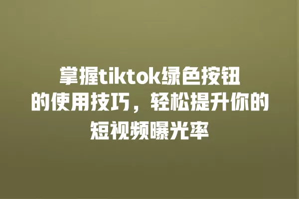 掌握tiktok绿色按钮的使用技巧,轻松提升你的短视频曝光率 一