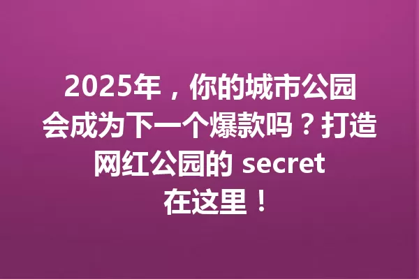2025年,你的城市公园会成为下一个爆款吗?打造网红公园的 secret 在这里! 一