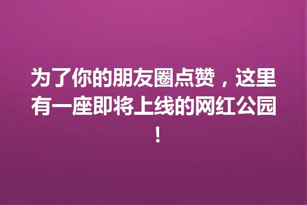 为了你的朋友圈点赞,这里有一座即将上线的网红公园! 一