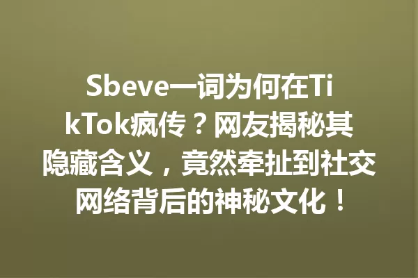 Sbeve一词为何在TikTok疯传?网友揭秘其隐藏含义,竟然牵扯到社交网络背后的神秘文化! 一