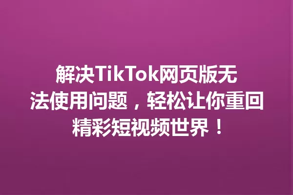 解决TikTok网页版无法使用问题,轻松让你重回精彩短视频世界! 一
