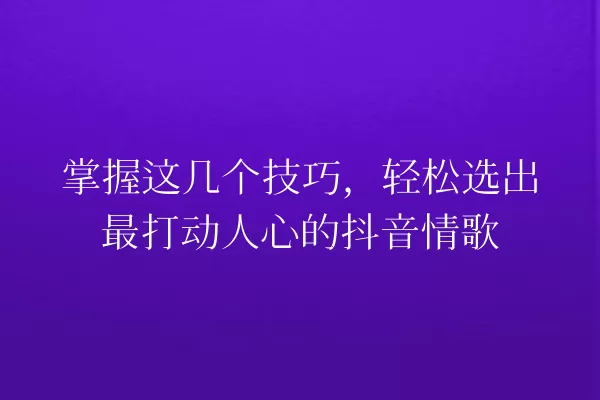掌握这几个技巧,轻松选出最打动人心的抖音情歌 一