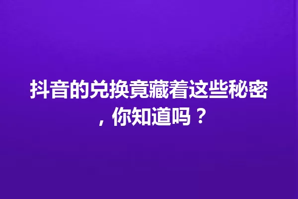 抖音的兑换竟藏着这些秘密,你知道吗? 一
