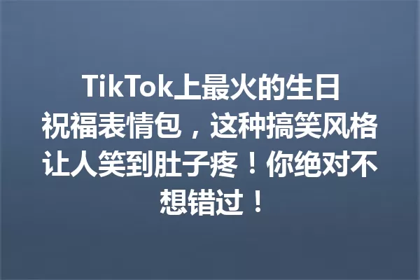 TikTok上最火的生日祝福表情包,这种搞笑风格让人笑到肚子疼!你绝对不想错过! 一