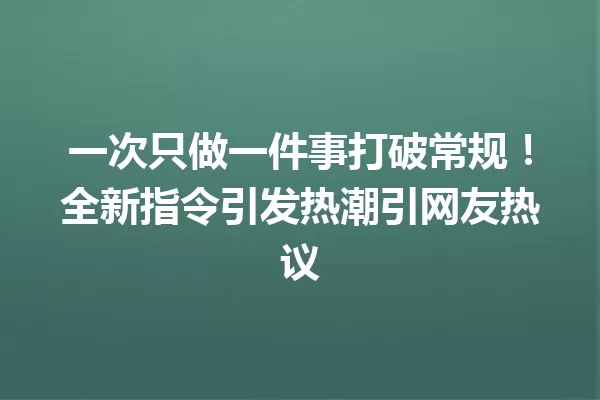 一次只做一件事打破常规!全新指令引发热潮引网友热议 一