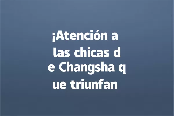 ¡Atención a las chicas de Changsha que triunfan en TikTok! 一