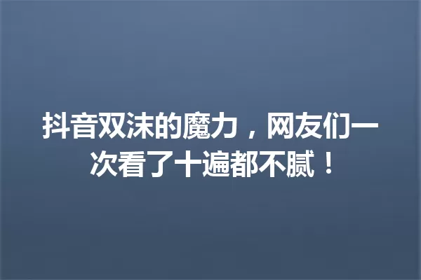 抖音双沫的魔力,网友们一次看了十遍都不腻! 一