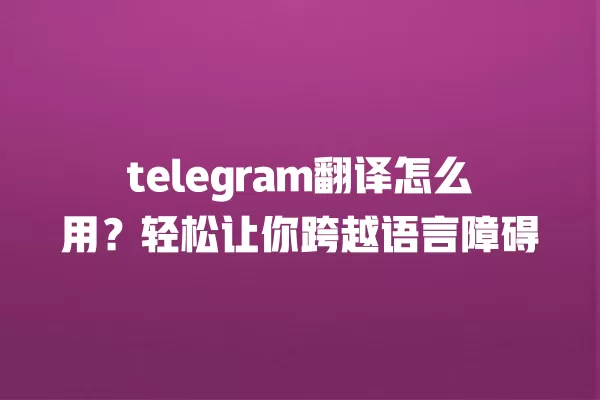 telegram翻译怎么用?轻松让你跨越语言障碍 一