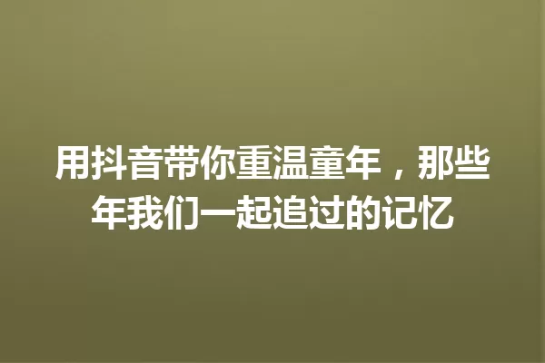 用抖音带你重温童年,那些年我们一起追过的记忆 一