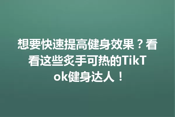 想要快速提高健身效果？看看这些炙手可热的TikTok健身达人！ 一