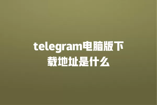 telegram电脑版下载地址是什么 一