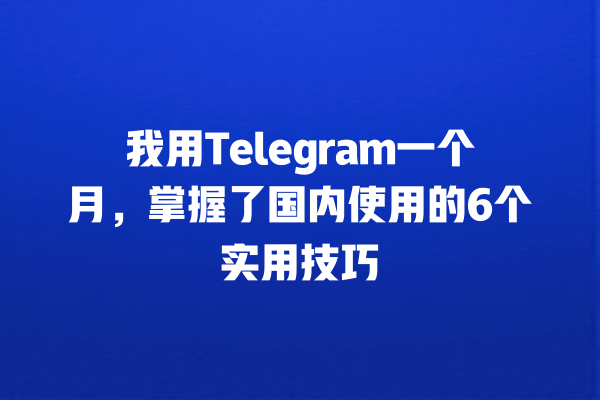 我用Telegram一个月,掌握了国内使用的6个实用技巧 我用Telegram一个月,掌握了国内使用的6个实用技巧