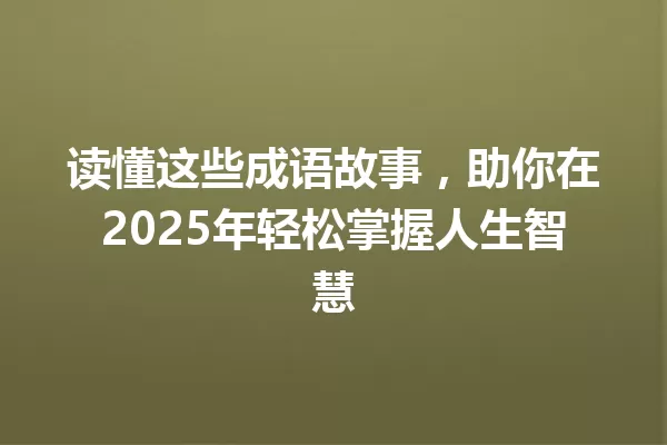 读懂这些成语故事,助你在2025年轻松掌握人生智慧 一