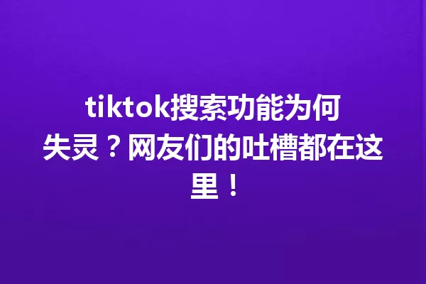 tiktok搜索功能为何失灵?网友们的吐槽都在这里! 一